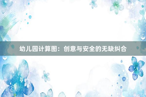 幼儿园计算图:创意与安全的无缺纠合