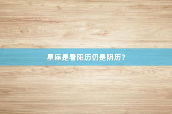 星座是看阳历仍是阴历？